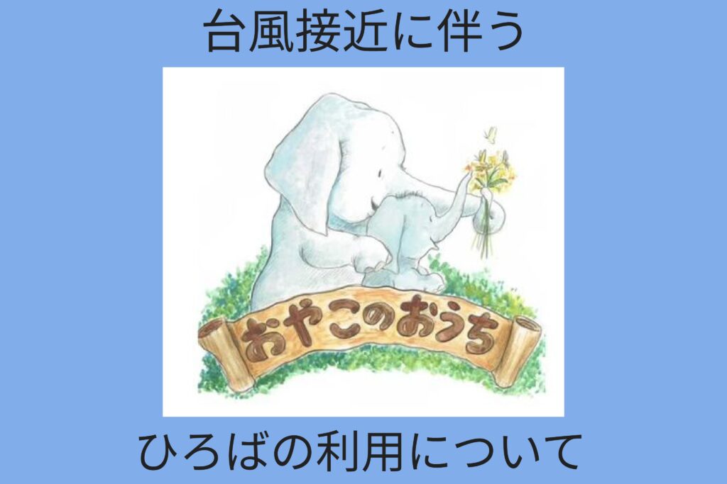 ☆おやこのおうち☆台風接近に伴うひろばの利用について